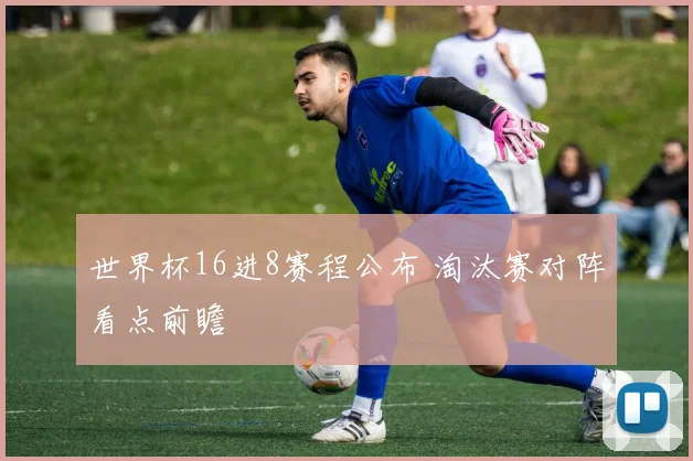 世界杯16进8赛程公布 淘汰赛对阵看点前瞻