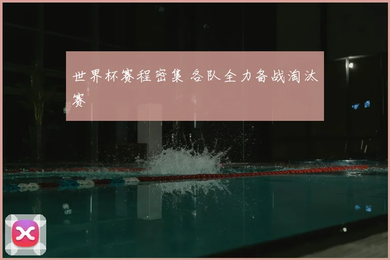 世界杯赛程密集 各队全力备战淘汰赛