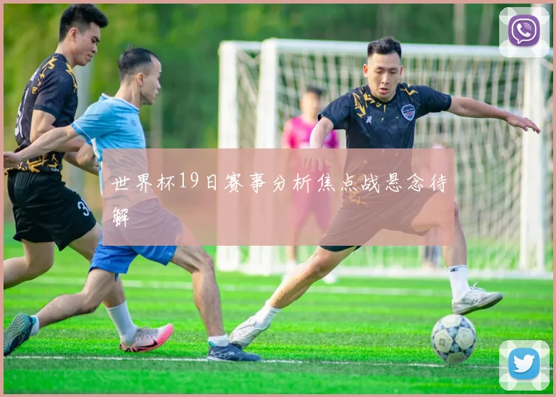 世界杯19日赛事分析焦点战悬念待解