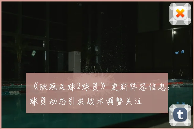 《欧冠足球2球员》更新阵容信息，球员动态引发战术调整关注