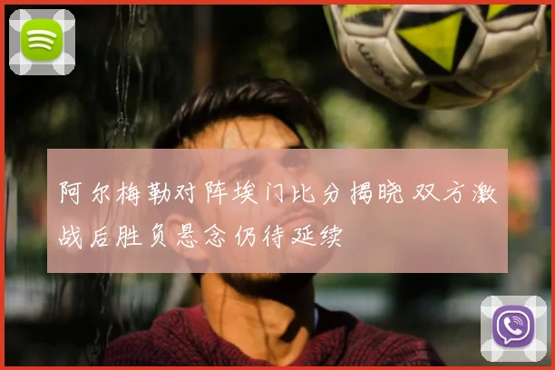 阿尔梅勒对阵埃门比分揭晓 双方激战后胜负悬念仍待延续