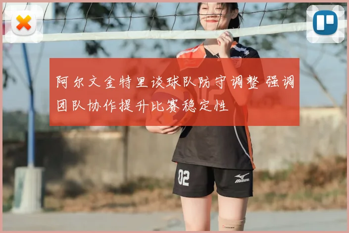 阿尔文金特里谈球队防守调整 强调团队协作提升比赛稳定性