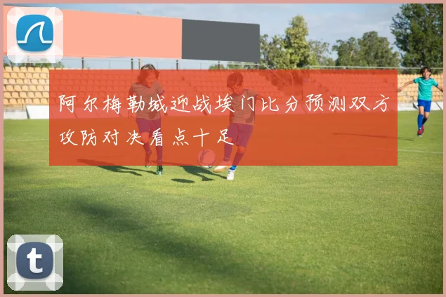 阿尔梅勒城迎战埃门比分预测双方攻防对决看点十足