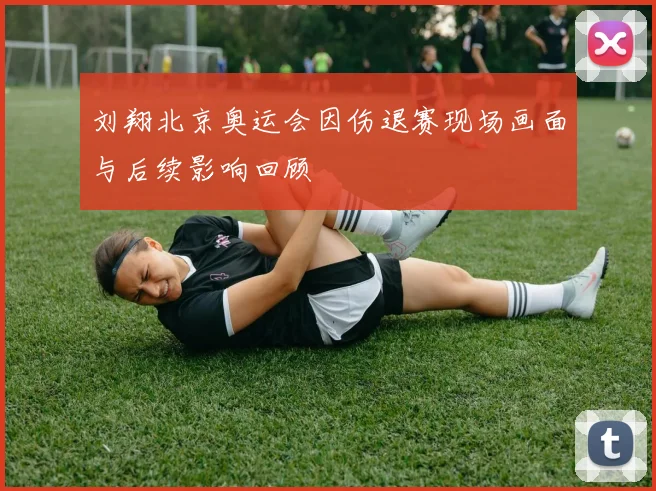 刘翔北京奥运会因伤退赛现场画面与后续影响回顾