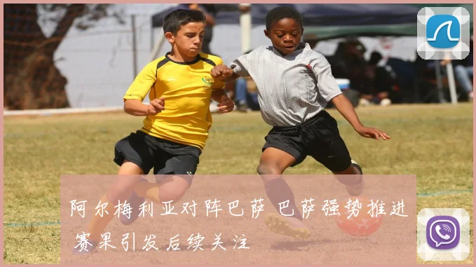 阿尔梅利亚对阵巴萨 巴萨强势推进 赛果引发后续关注