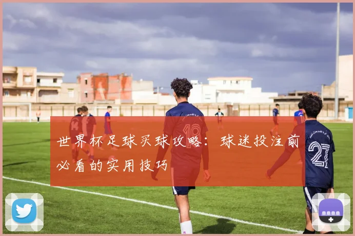 世界杯足球买球攻略：球迷投注前必看的实用技巧