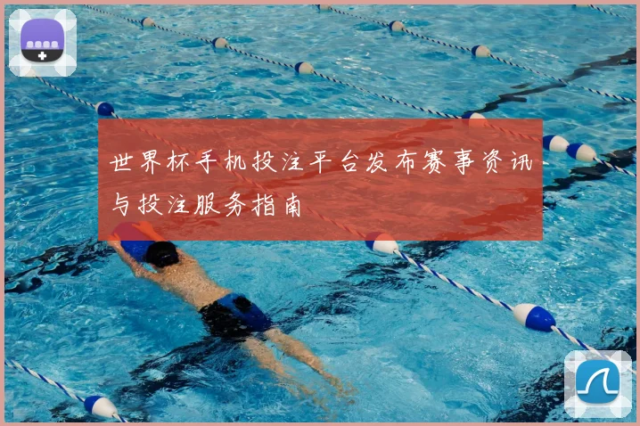 世界杯手机投注平台发布赛事资讯与投注服务指南