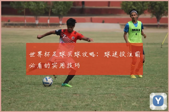 世界杯足球买球攻略：球迷投注前必看的实用技巧