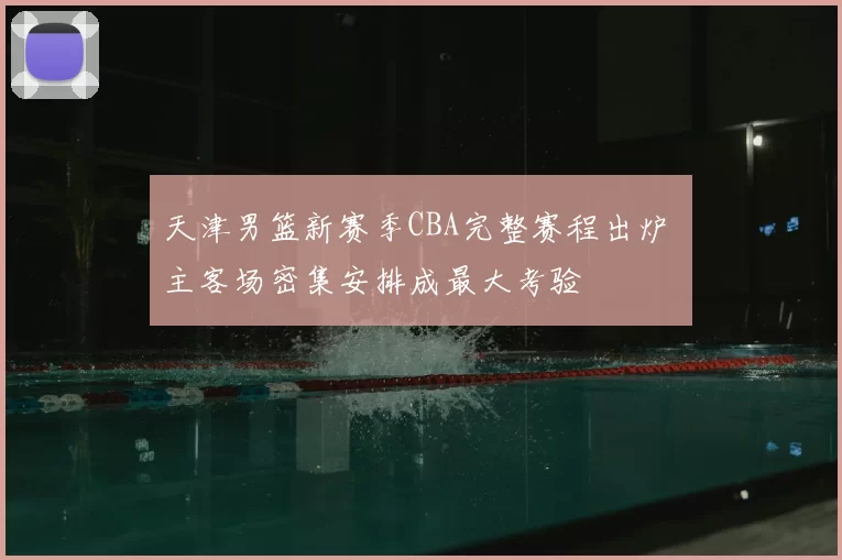 天津男篮新赛季CBA完整赛程出炉 主客场密集安排成最大考验