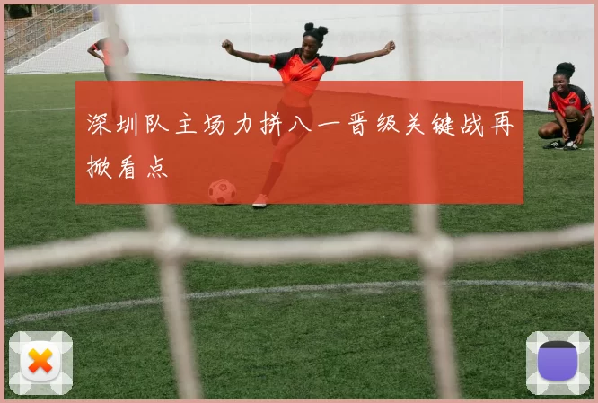 深圳队主场力拼八一晋级关键战再掀看点