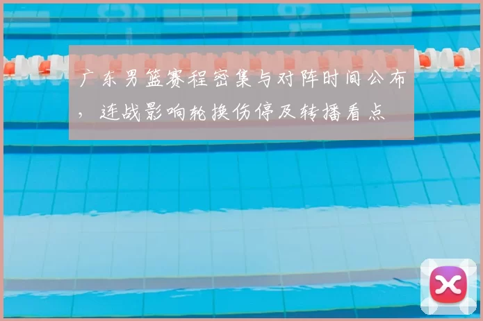 广东男篮赛程密集与对阵时间公布，连战影响轮换伤停及转播看点