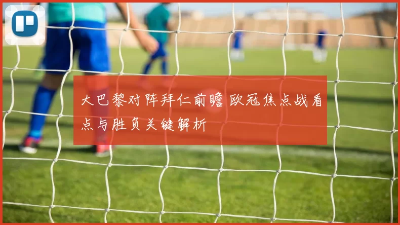 大巴黎对阵拜仁前瞻 欧冠焦点战看点与胜负关键解析