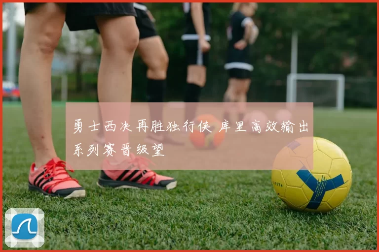 勇士西决再胜独行侠 库里高效输出系列赛晋级望