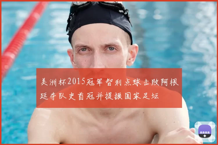 美洲杯2015冠军智利点球击败阿根廷夺队史首冠并提振国家足坛