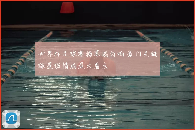 世界杯足球赛揭幕战打响 豪门关键球星伤情成最大看点