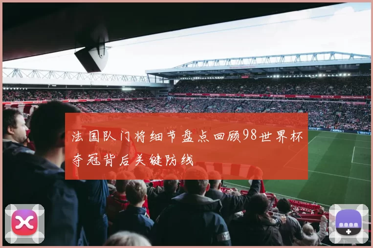 法国队门将细节盘点回顾98世界杯夺冠背后关键防线