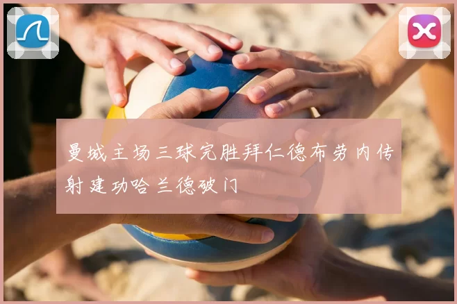 曼城主场三球完胜拜仁德布劳内传射建功哈兰德破门