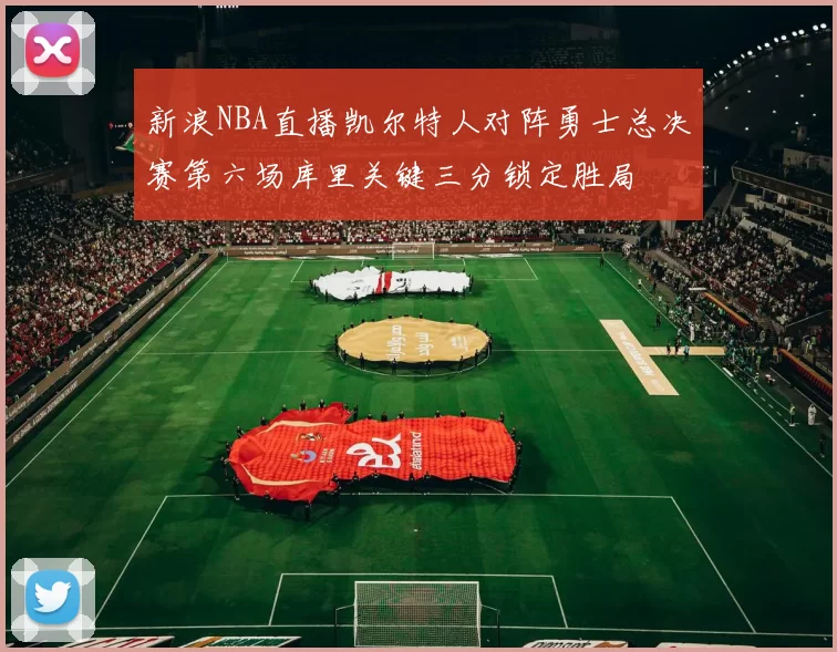 新浪NBA直播凯尔特人对阵勇士总决赛第六场库里关键三分锁定胜局