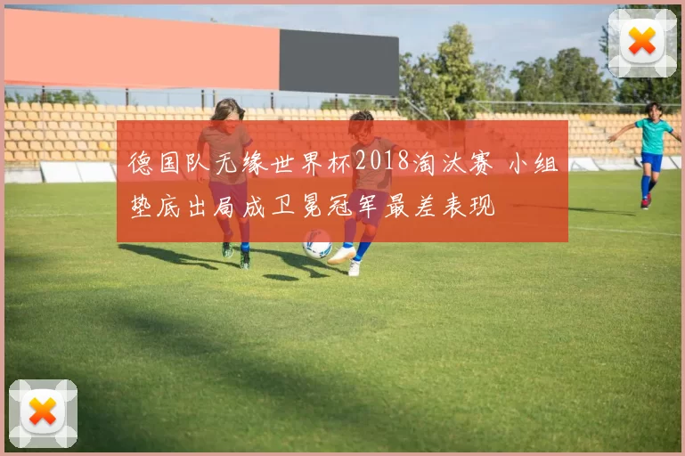 德国队无缘世界杯2018淘汰赛 小组垫底出局成卫冕冠军最差表现