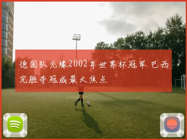 德国队无缘2002年世界杯冠军 巴西完胜夺冠成最大焦点