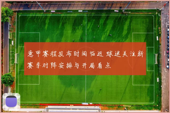 意甲赛程发布时间临近 球迷关注新赛季对阵安排与开局看点