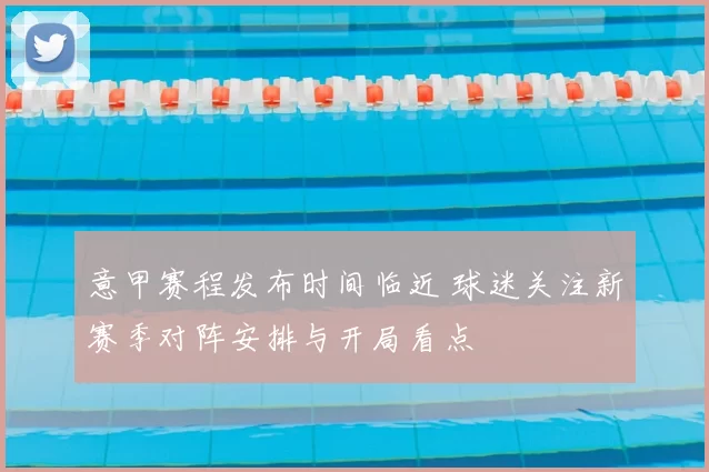 意甲赛程发布时间临近 球迷关注新赛季对阵安排与开局看点