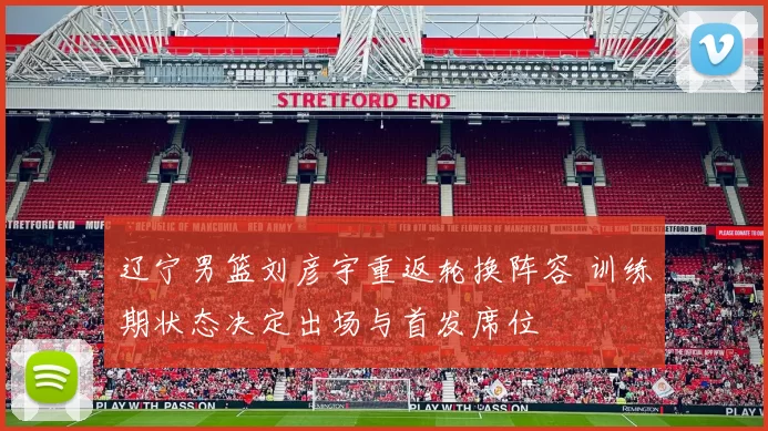 辽宁男篮刘彦宇重返轮换阵容 训练期状态决定出场与首发席位