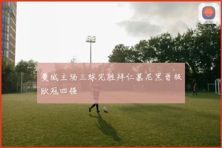 曼城主场三球完胜拜仁慕尼黑晋级欧冠四强