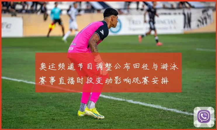 奥运频道节目调整公布田径与游泳赛事直播时段变动影响观赛安排