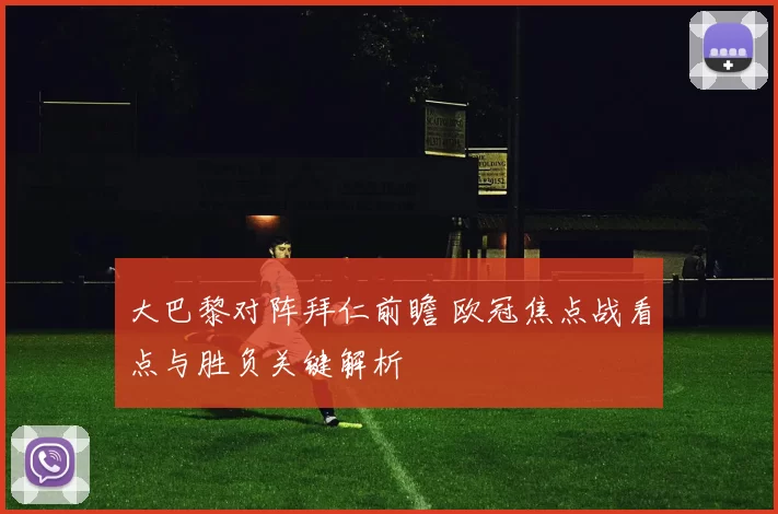 大巴黎对阵拜仁前瞻 欧冠焦点战看点与胜负关键解析