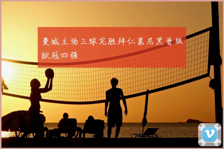 曼城主场三球完胜拜仁慕尼黑晋级欧冠四强