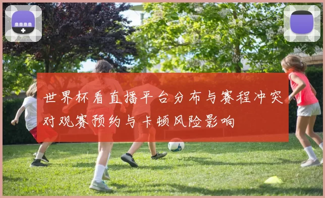 世界杯看直播平台分布与赛程冲突对观赛预约与卡顿风险影响