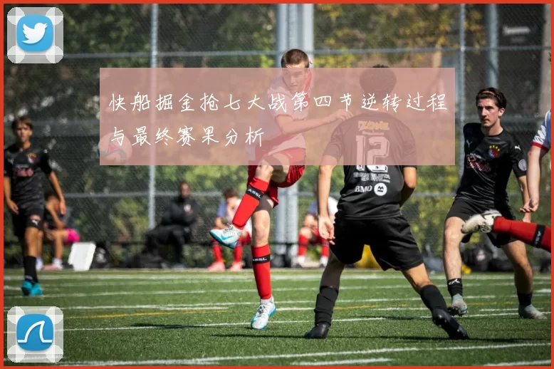 快船掘金抢七大战第四节逆转过程与最终赛果分析