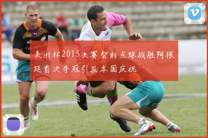 美洲杯2015决赛智利点球战胜阿根廷首次夺冠引发本国庆祝