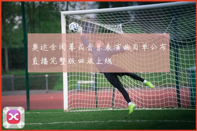 奥运会闭幕式音乐表演曲目单公布直播完整版回放上线