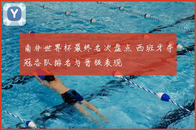 南非世界杯最终名次盘点 西班牙夺冠各队排名与晋级表现