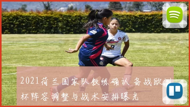 2021荷兰国家队教练确认 备战欧洲杯阵容调整与战术安排曝光