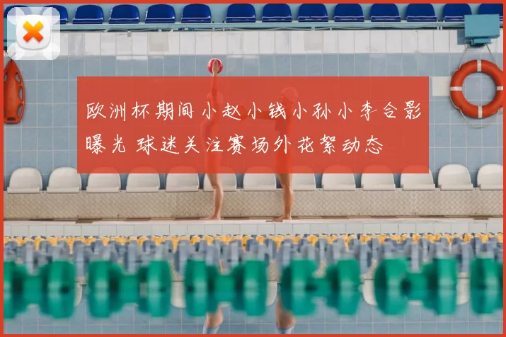 欧洲杯期间小赵小钱小孙小李合影曝光 球迷关注赛场外花絮动态