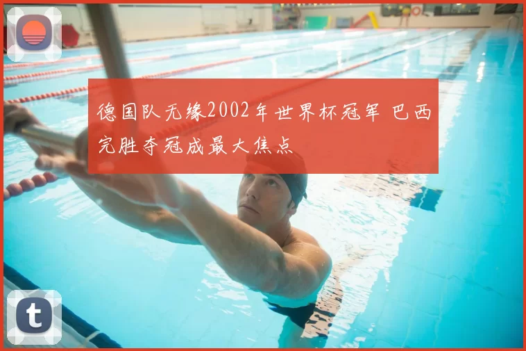 德国队无缘2002年世界杯冠军 巴西完胜夺冠成最大焦点