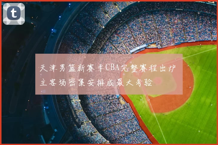 天津男篮新赛季CBA完整赛程出炉 主客场密集安排成最大考验