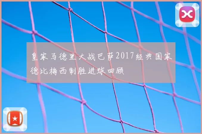 皇家马德里大战巴萨2017经典国家德比梅西制胜进球回顾