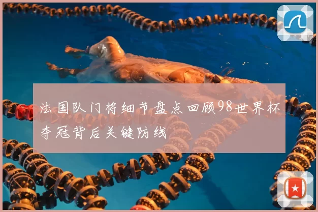 法国队门将细节盘点回顾98世界杯夺冠背后关键防线