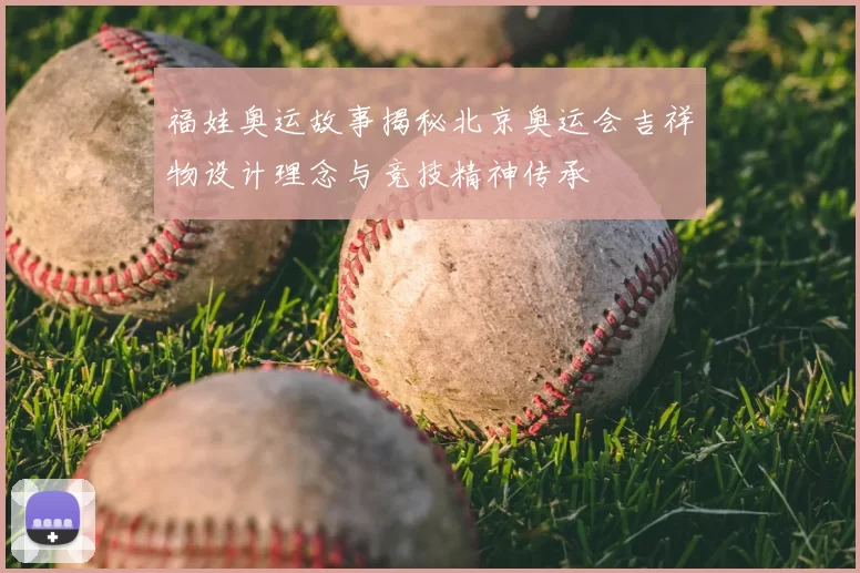 福娃奥运故事揭秘北京奥运会吉祥物设计理念与竞技精神传承