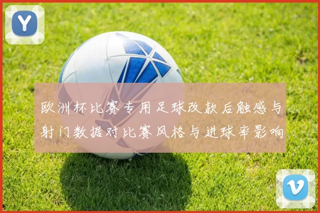 欧洲杯比赛专用足球改款后触感与射门数据对比赛风格与进球率影响分析