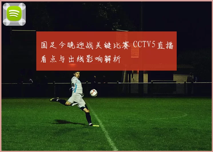 国足今晚迎战关键比赛 CCTV5直播看点与出线影响解析