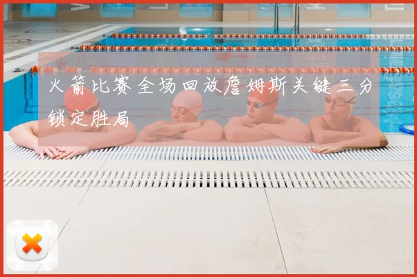 火箭比赛全场回放詹姆斯关键三分锁定胜局