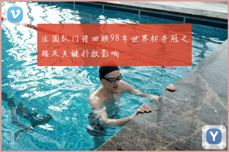 法国队门将回顾98年世界杯夺冠之路及关键扑救影响