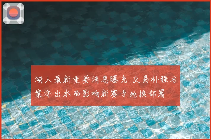 湖人最新重要消息曝光 交易补强方案浮出水面影响新赛季轮换部署