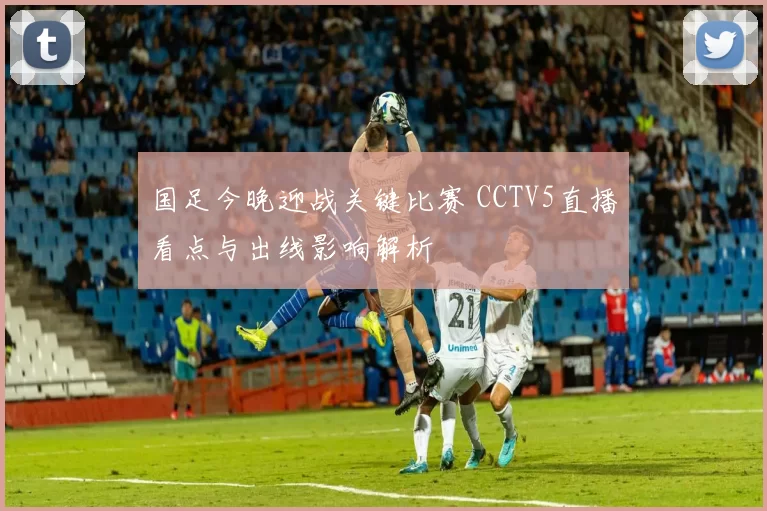 国足今晚迎战关键比赛 CCTV5直播看点与出线影响解析