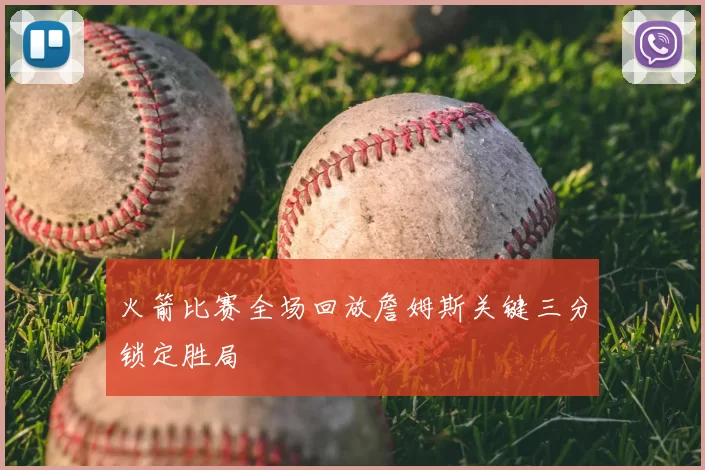 火箭比赛全场回放詹姆斯关键三分锁定胜局